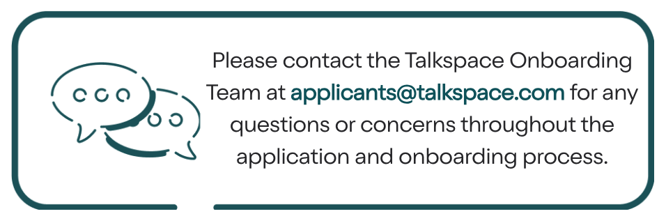 Please contact the Talkspace Onboarding Team at applicants@talkspace.com for any questions or concerns throughout the application and onboarding process.